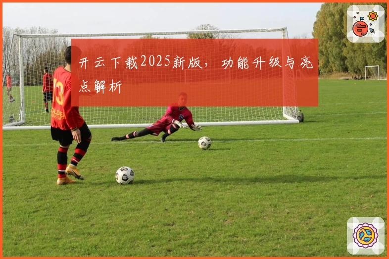 开云下载2025新版，功能升级与亮点解析