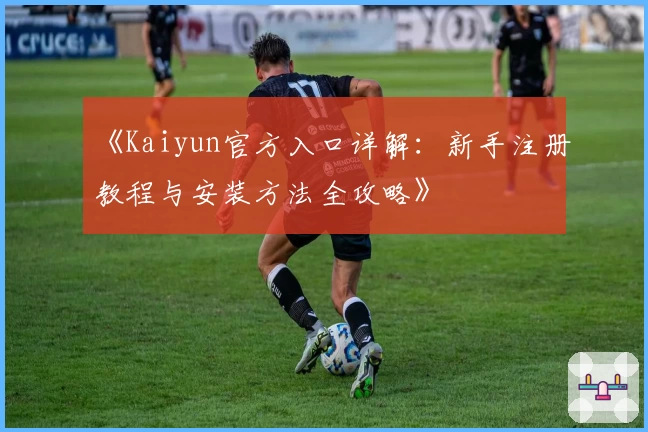 《Kaiyun官方入口详解：新手注册教程与安装方法全攻略》