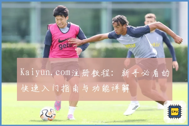 Kaiyun.com注册教程：新手必看的快速入门指南与功能详解