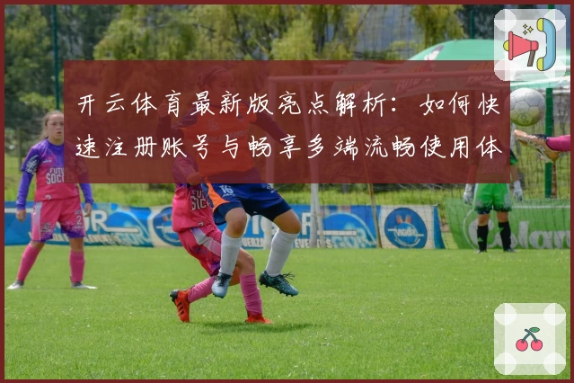 开云体育最新版亮点解析：如何快速注册账号与畅享多端流畅使用体验