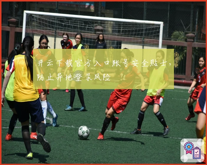 开云下载官方入口账号安全贴士，防止异地登录风险