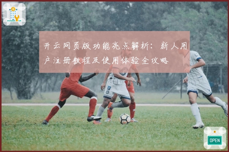 开云网页版功能亮点解析：新人用户注册教程及使用体验全攻略