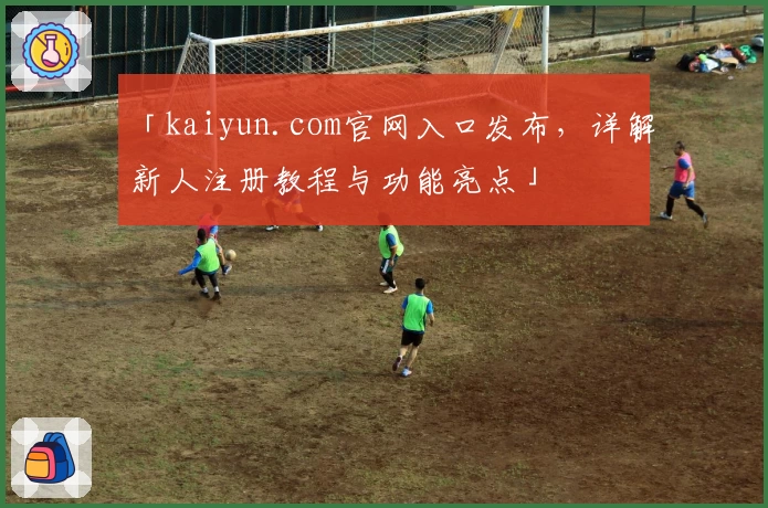 「kaiyun.com官网入口发布，详解新人注册教程与功能亮点」