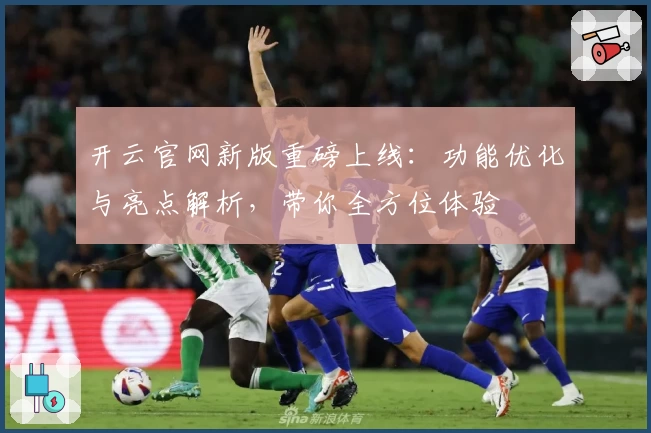 开云官网新版重磅上线：功能优化与亮点解析，带你全方位体验