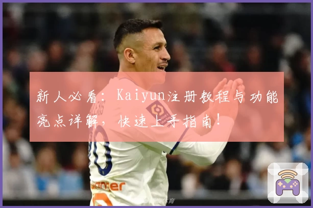 新人必看：Kaiyun注册教程与功能亮点详解，快速上手指南！