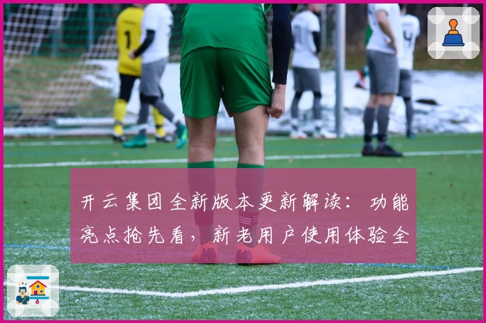 开云集团全新版本更新解读：功能亮点抢先看，新老用户使用体验全面升级