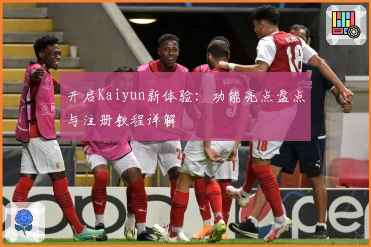 开启Kaiyun新体验：功能亮点盘点与注册教程详解