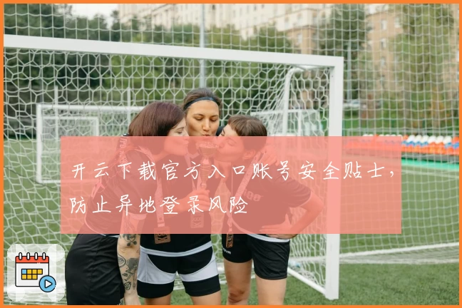 开云下载官方入口账号安全贴士，防止异地登录风险