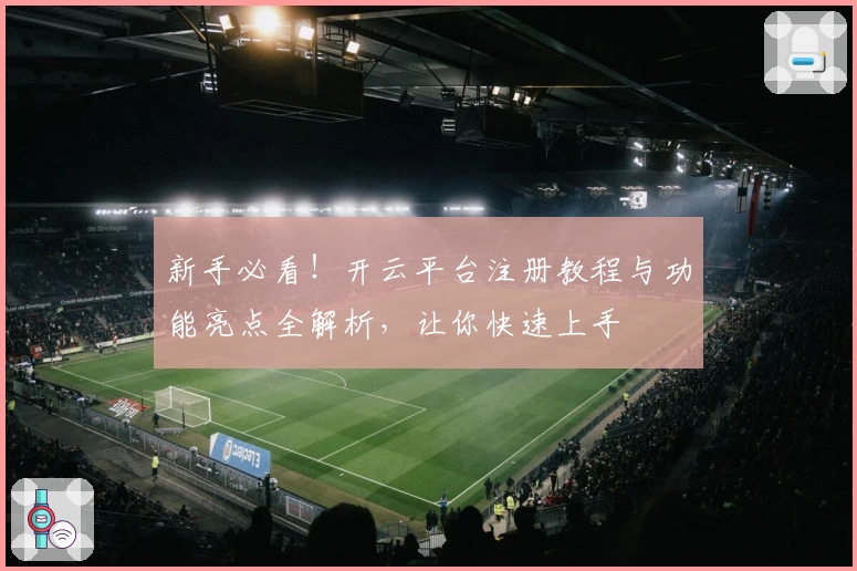 新手必看！开云平台注册教程与功能亮点全解析，让你快速上手