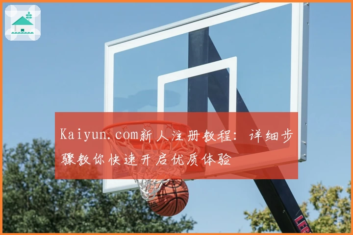 Kaiyun.com新人注册教程：详细步骤教你快速开启优质体验