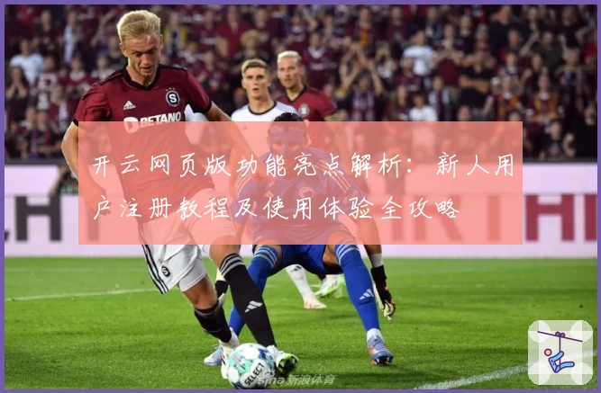 开云网页版功能亮点解析：新人用户注册教程及使用体验全攻略