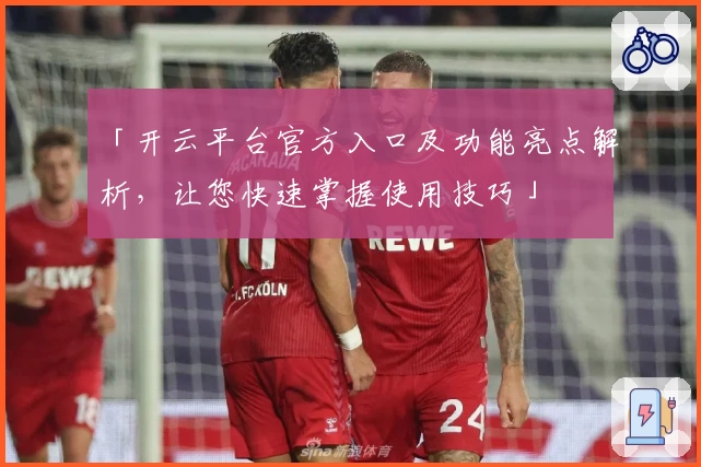 「开云平台官方入口及功能亮点解析，让您快速掌握使用技巧」