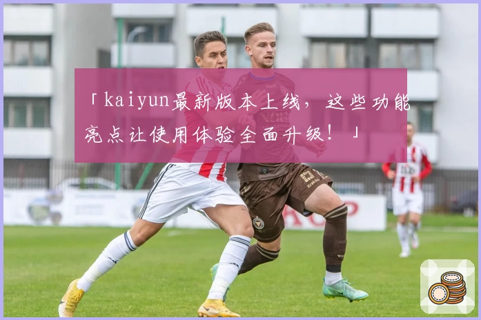 「kaiyun最新版本上线，这些功能亮点让使用体验全面升级！」