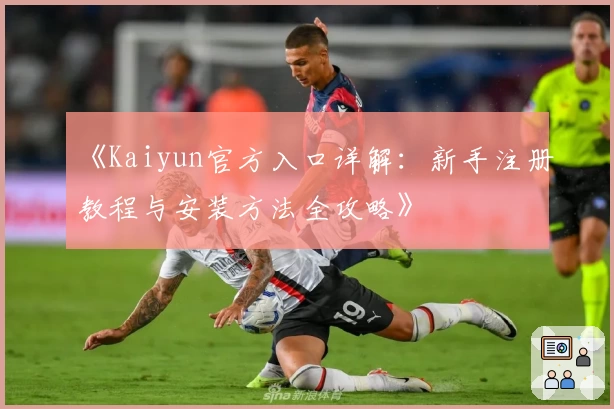 《Kaiyun官方入口详解：新手注册教程与安装方法全攻略》