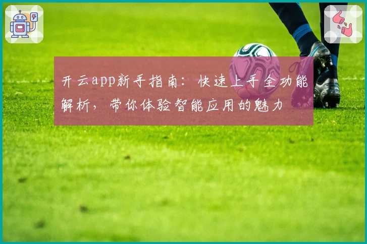开云app新手指南：快速上手全功能解析，带你体验智能应用的魅力