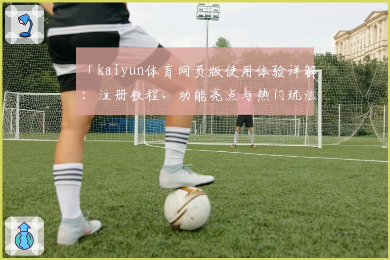 「kaiyun体育网页版使用体验详解：注册教程、功能亮点与热门玩法一站式掌握」