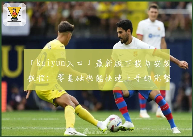 「kaiyun入口」最新版下载与安装教程：零基础也能快速上手的完整指南