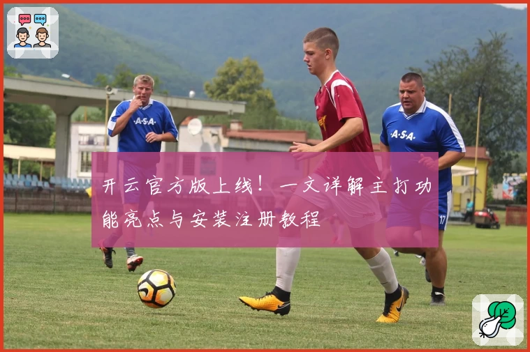 开云官方版上线！一文详解主打功能亮点与安装注册教程