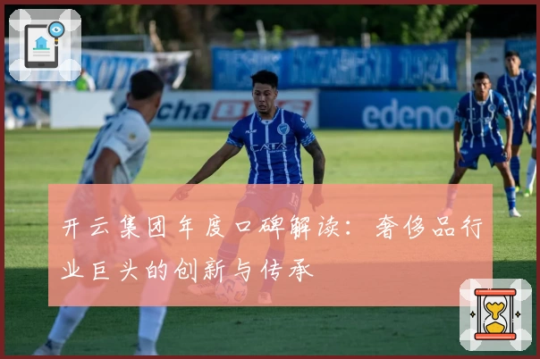 开云集团年度口碑解读：奢侈品行业巨头的创新与传承