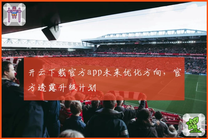 开云下载官方app未来优化方向，官方透露升级计划