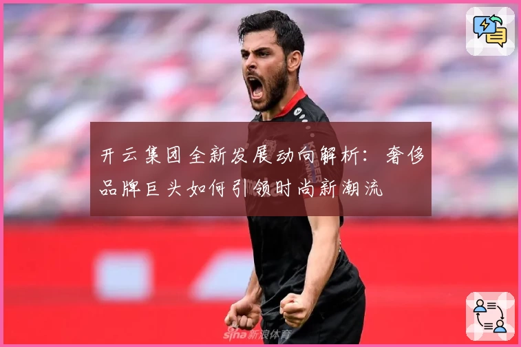 开云集团全新发展动向解析：奢侈品牌巨头如何引领时尚新潮流