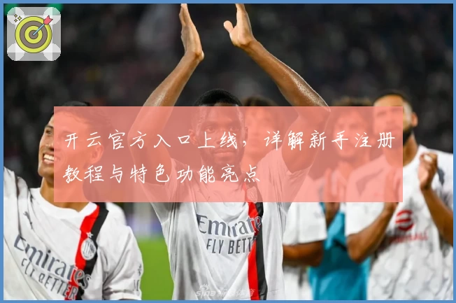 开云官方入口上线，详解新手注册教程与特色功能亮点