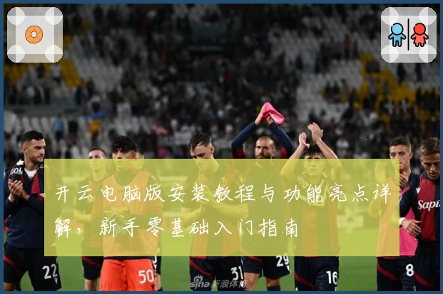 开云电脑版安装教程与功能亮点详解，新手零基础入门指南