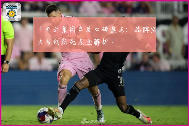 「开云集团年度口碑盘点：品牌实力与创新亮点全解析」