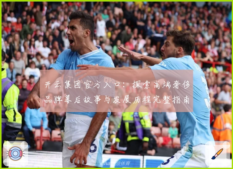 开云集团官方入口：探索高端奢侈品牌幕后故事与发展历程完整指南