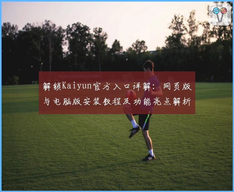 解锁Kaiyun官方入口详解：网页版与电脑版安装教程及功能亮点解析