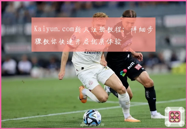 Kaiyun.com新人注册教程：详细步骤教你快速开启优质体验