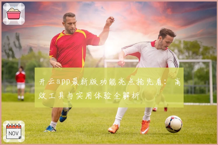 开云app最新版功能亮点抢先看：高效工具与实用体验全解析