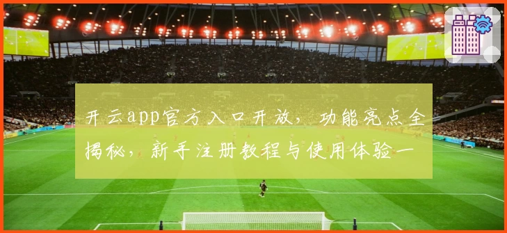开云app官方入口开放，功能亮点全揭秘，新手注册教程与使用体验一文打尽