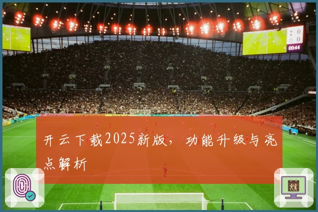开云下载2025新版，功能升级与亮点解析