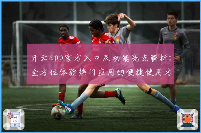 开云app官方入口及功能亮点解析：全方位体验热门应用的便捷使用方法