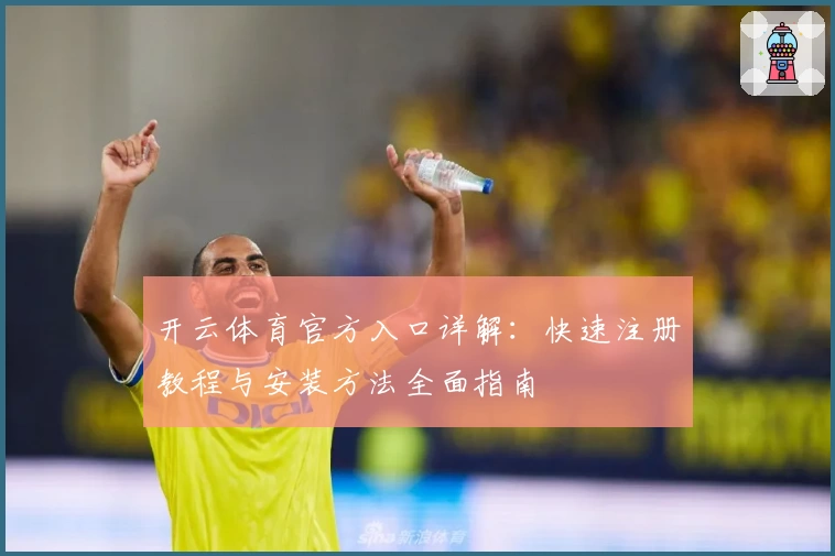 开云体育官方入口详解：快速注册教程与安装方法全面指南