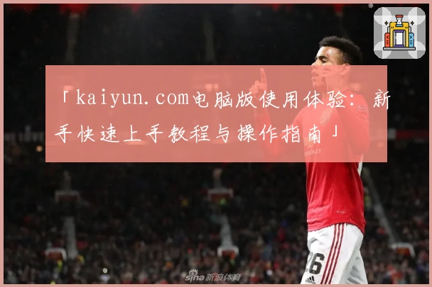 「kaiyun.com电脑版使用体验：新手快速上手教程与操作指南」