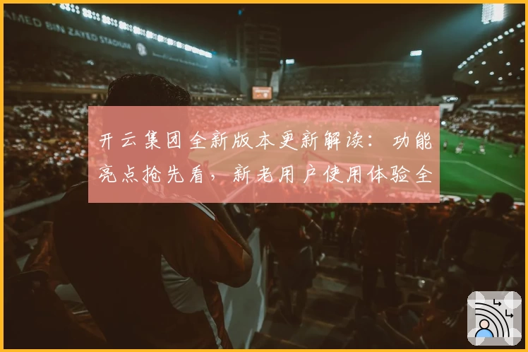开云集团全新版本更新解读：功能亮点抢先看，新老用户使用体验全面升级