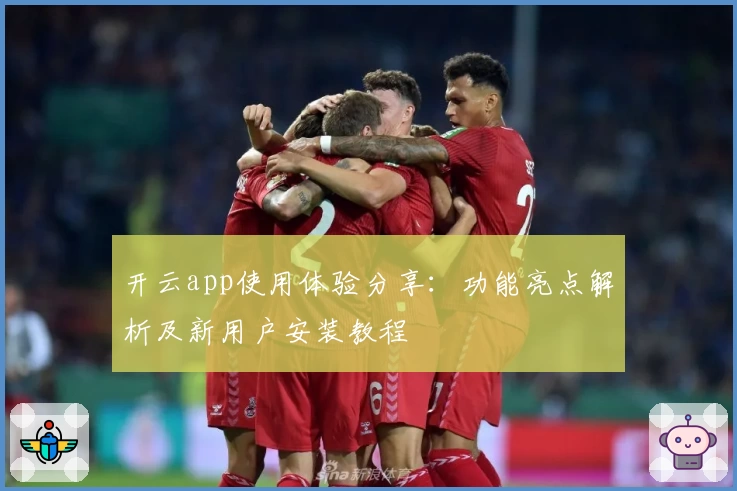 开云app使用体验分享：功能亮点解析及新用户安装教程