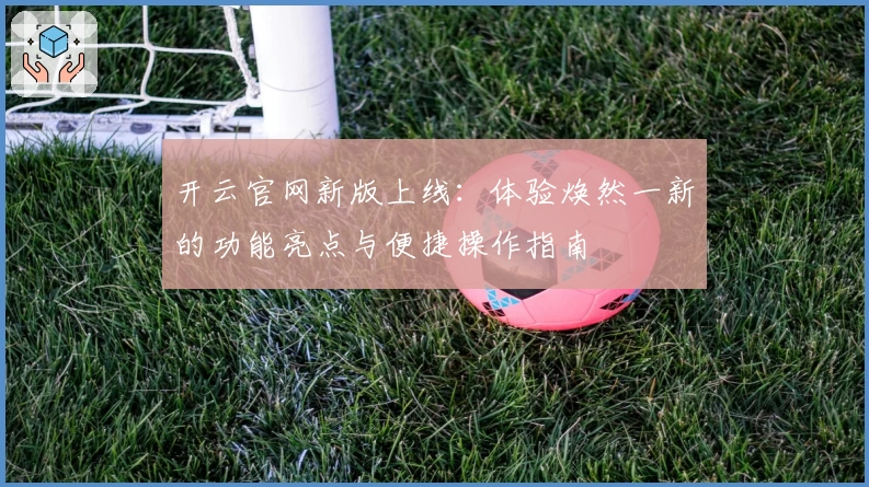 开云官网新版上线：体验焕然一新的功能亮点与便捷操作指南