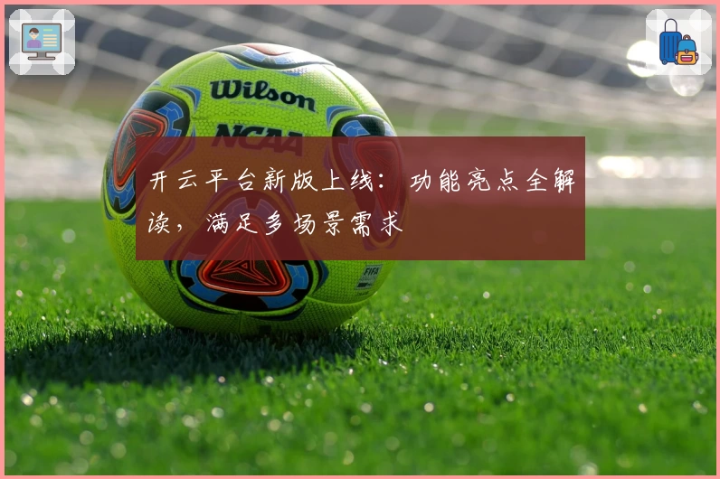 开云平台新版上线：功能亮点全解读，满足多场景需求