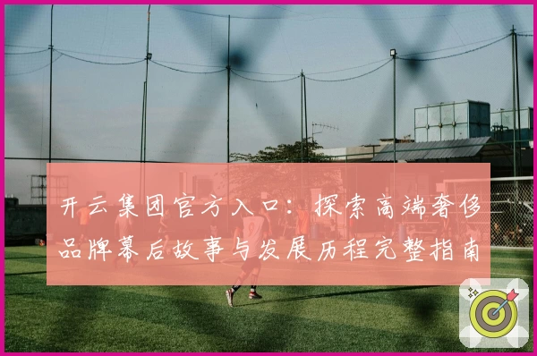 开云集团官方入口：探索高端奢侈品牌幕后故事与发展历程完整指南