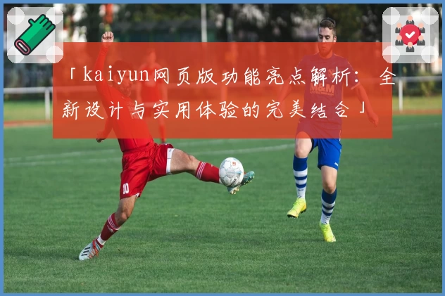 「kaiyun网页版功能亮点解析：全新设计与实用体验的完美结合」