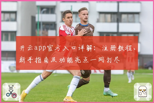 开云app官方入口详解：注册教程、新手指南及功能亮点一网打尽