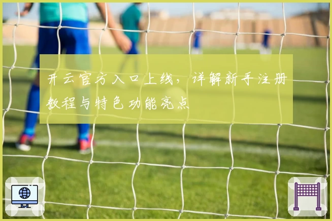 开云官方入口上线，详解新手注册教程与特色功能亮点