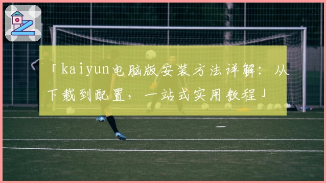 「kaiyun电脑版安装方法详解：从下载到配置，一站式实用教程」