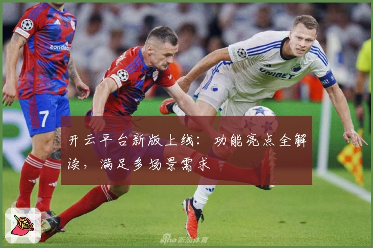 开云平台新版上线：功能亮点全解读，满足多场景需求