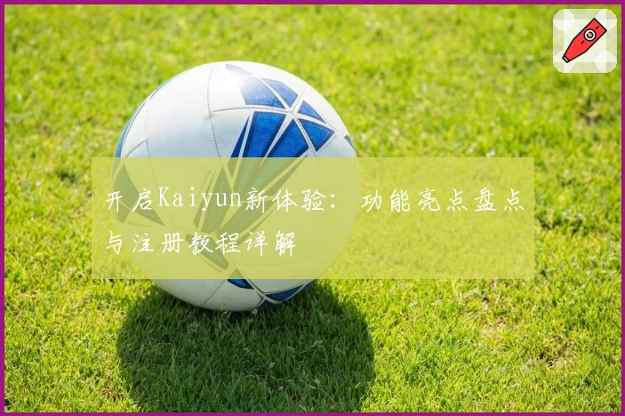 开启Kaiyun新体验：功能亮点盘点与注册教程详解