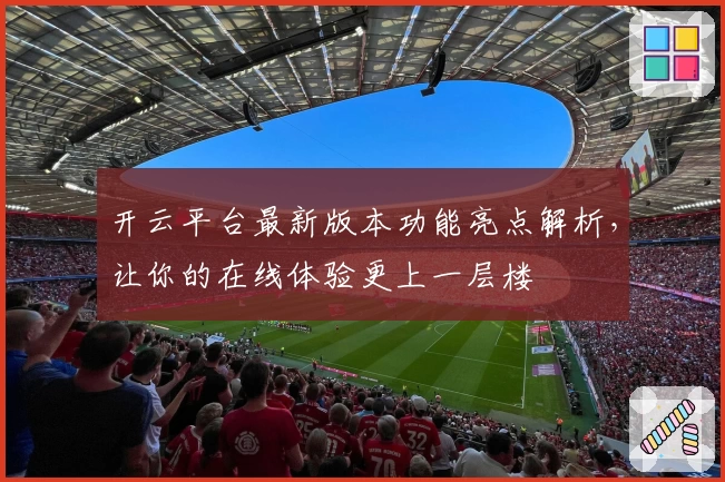 开云平台最新版本功能亮点解析，让你的在线体验更上一层楼