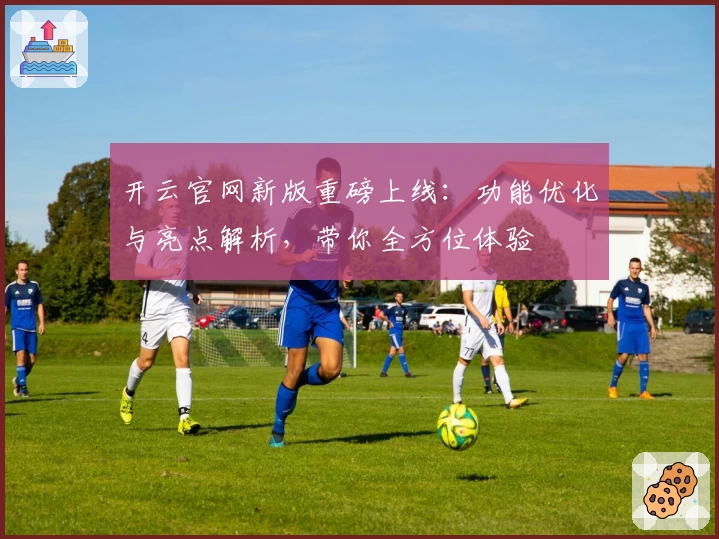 开云官网新版重磅上线：功能优化与亮点解析，带你全方位体验